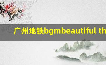 广州地铁bgmbeautiful thing